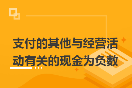 支付的其他与经营活动有关的现金为负数 支付的其他与经营活动有关的现金为负数