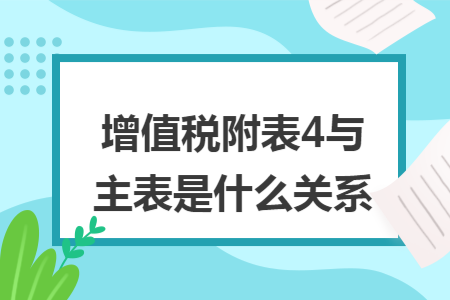增值税附表4与主表是什么关系 增值税附表4与主表是什么关系
