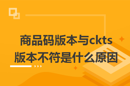 商品码版本与ckts版本不符是什么原因 商品码版本与ckts版本不符是什么原因