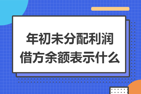 年初未分配利润借方余额表示什么 年初未分配利润借方余额表示什么