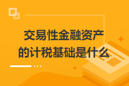 交易性金融资产的计税基础是什么 交易性金融资产的计税基础是什么
