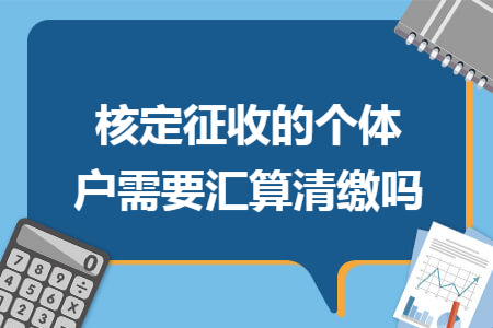 核定征收的个体户需要汇算清缴吗 核定征收的个体户需要汇算清缴吗