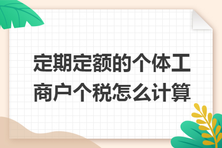 定期定额的个体工商户个税怎么计算 定期定额的个体工商户个税怎么计算