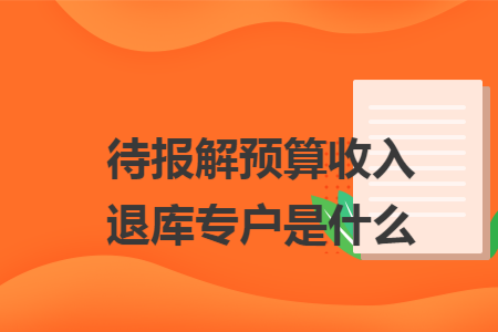 待报解预算收入退库专户是什么 待报解预算收入退库专户是什么