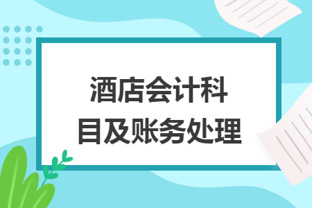 酒店会计科目及账务处理 酒店会计科目及账务处理