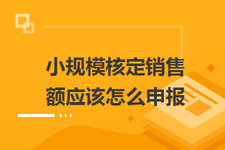 小规模核定销售额应该怎么申报 小规模核定销售额应该怎么申报
