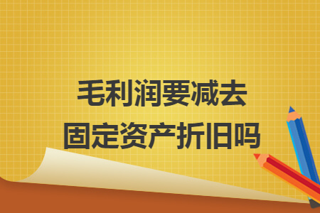 毛利润要减去固定资产折旧吗 毛利润要减去固定资产折旧吗