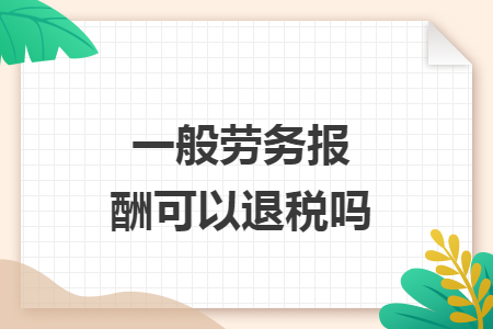 一般劳务报酬可以退税吗 一般劳务报酬可以退税吗