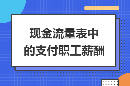 现金流量表中的支付职工薪酬 现金流量表中的支付职工薪酬