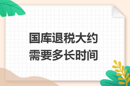 国库退税大约需要多长时间 国库退税大约需要多长时间