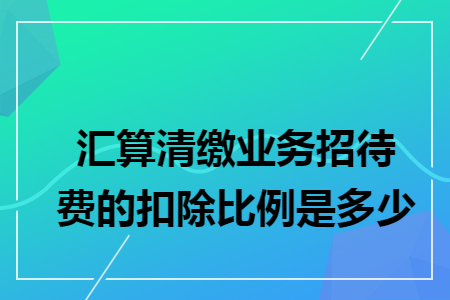 汇算清缴业务招待费的扣除比例是多少 汇算清缴业务招待费的扣除比例是多少