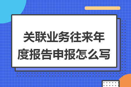 关联业务往来年度报告申报怎么写 关联业务往来年度报告申报怎么写