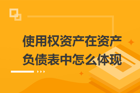 使用权资产在资产负债表中怎么体现