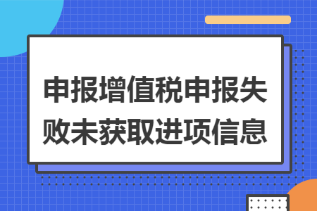 申报增值税申报失败未获取进项信息