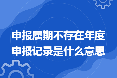 申报属期不存在年度申报记录是什么意思