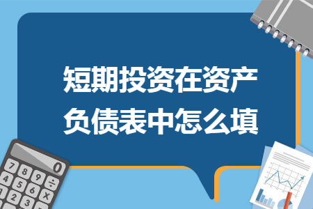 短期投资在资产负债表中怎么填 短期投资在资产负债表中怎么填