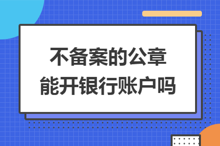不备案的公章能开银行账户吗 不备案的公章能开银行账户吗