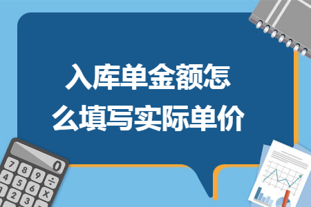 入库单金额怎么填写实际单价 入库单金额怎么填写实际单价