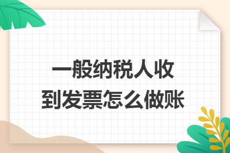 一般纳税人收到发票怎么做账 一般纳税人收到发票怎么做账