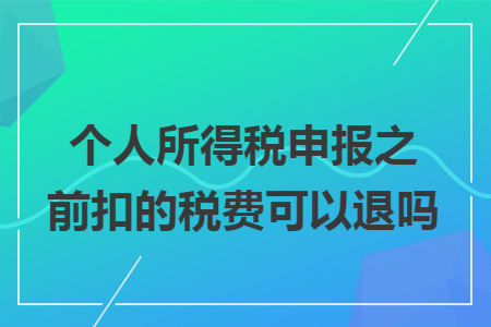 个人所得税申报之前扣的税费可以退吗 个人所得税申报之前扣的税费可以退吗