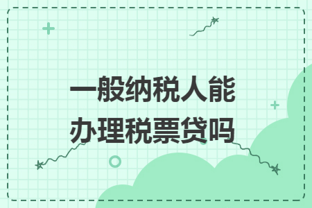 一般纳税人能办理税票贷吗 一般纳税人能办理税票贷吗
