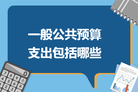 一般公共预算支出包括哪些 一般公共预算支出包括哪些