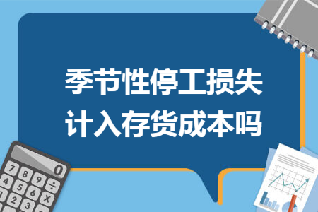 季节性停工损失计入存货成本吗 季节性停工损失计入存货成本吗