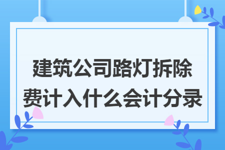 建筑公司路灯拆除费计入什么会计分录