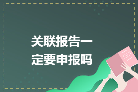 关联报告一定要申报吗 关联报告一定要申报吗