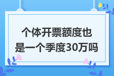 个体开票额度也是一个季度30万吗 个体开票额度也是一个季度30万吗