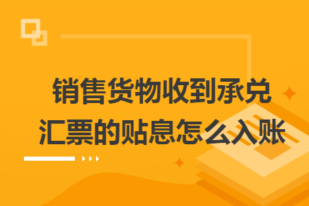 销售货物收到承兑汇票的贴息怎么入账 销售货物收到承兑汇票的贴息怎么入账
