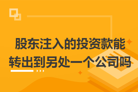 股东注入的投资款能转出到另处一个公司吗 股东注入的投资款能转出到另处一个公司吗