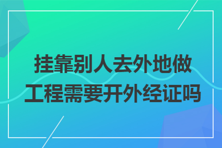 挂靠别人去外地做工程需要开外经证吗 挂靠别人去外地做工程需要开外经证吗