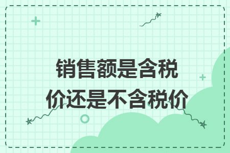 销售额是含税价还是不含税价 销售额是含税价还是不含税价