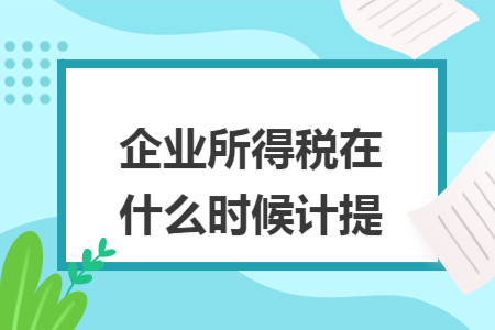 企业所得税在什么时候计提 企业所得税在什么时候计提
