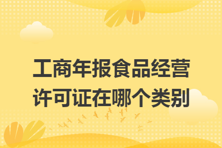 工商年报食品经营许可证在哪个类别 工商年报食品经营许可证在哪个类别