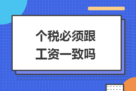 个税必须跟工资一致吗 个税必须跟工资一致吗