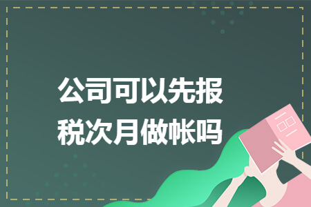 公司可以先报税次月做帐吗 公司可以先报税次月做帐吗