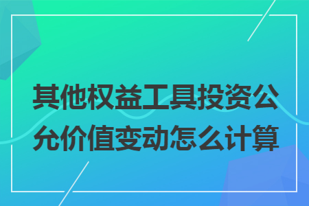 其他权益工具投资公允价值变动怎么计算 其他权益工具投资公允价值变动怎么计算