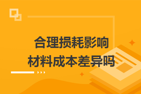合理损耗影响材料成本差异吗 合理损耗影响材料成本差异吗