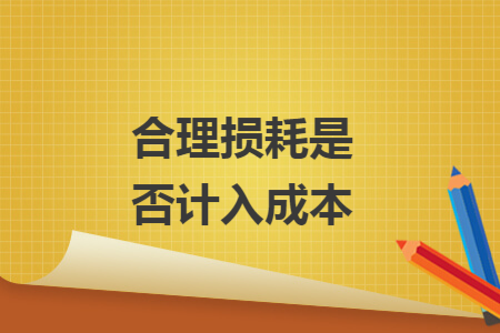 合理损耗是否计入成本 合理损耗是否计入成本