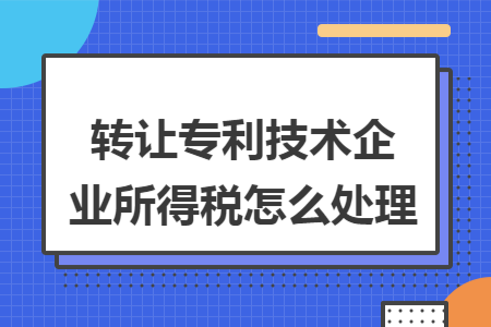 转让专利技术企业所得税怎么处理 转让专利技术企业所得税怎么处理