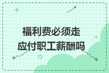 福利费必须走应付职工薪酬吗 福利费必须走应付职工薪酬吗
