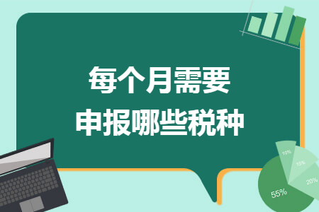每个月需要申报哪些税种 每个月需要申报哪些税种