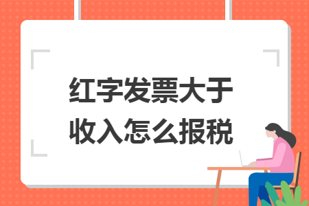 红字发票大于收入怎么报税