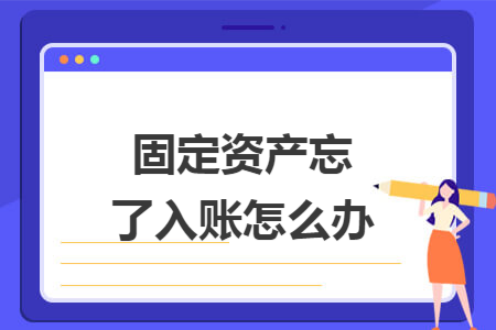 固定资产忘了入账怎么办 固定资产忘了入账怎么办