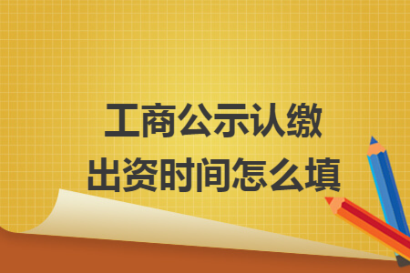 工商公示认缴出资时间怎么填