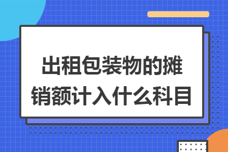 出租包装物的摊销额计入什么科目 出租包装物的摊销额计入什么科目