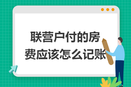 联营户付的房费应该怎么记账 联营户付的房费应该怎么记账