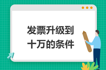 发票升级到十万的条件 发票升级到十万的条件